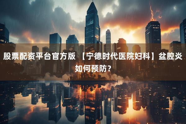 股票配资平台官方版 【宁德时代医院妇科】盆腔炎如何预防？