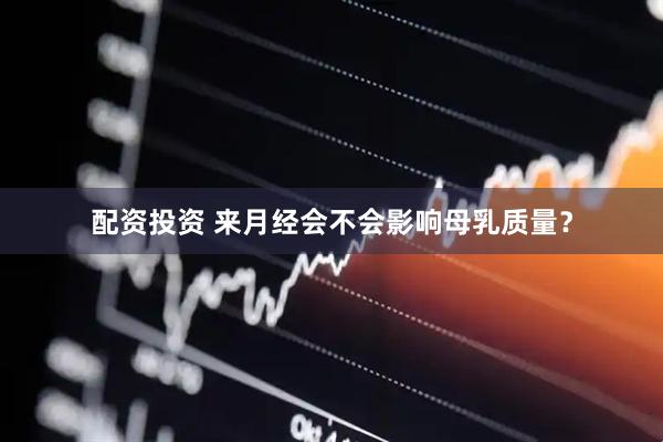 配资投资 来月经会不会影响母乳质量？
