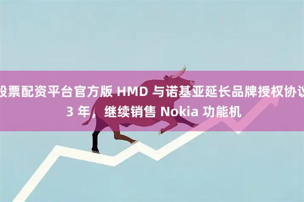 股票配资平台官方版 HMD 与诺基亚延长品牌授权协议 3 年，继续销售 Nokia 功能机