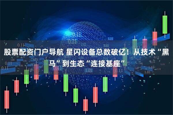股票配资门户导航 星闪设备总数破亿！从技术“黑马”到生态“连接基座”