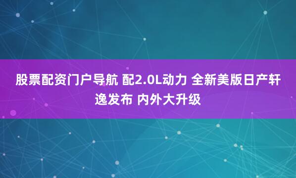 股票配资门户导航 配2.0L动力 全新美版日产轩逸发布 内外大升级