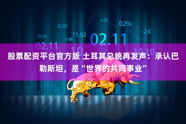 股票配资平台官方版 土耳其总统再发声：承认巴勒斯坦，是“世界的共同事业”