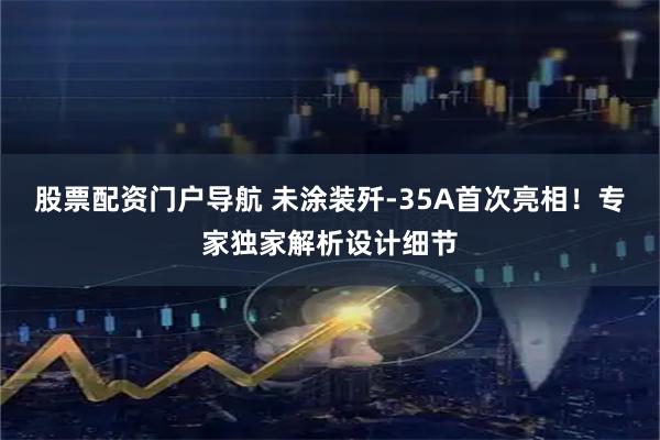 股票配资门户导航 未涂装歼-35A首次亮相！专家独家解析设计细节