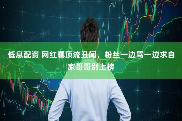 低息配资 网红曝顶流丑闻，粉丝一边骂一边求自家哥哥别上榜